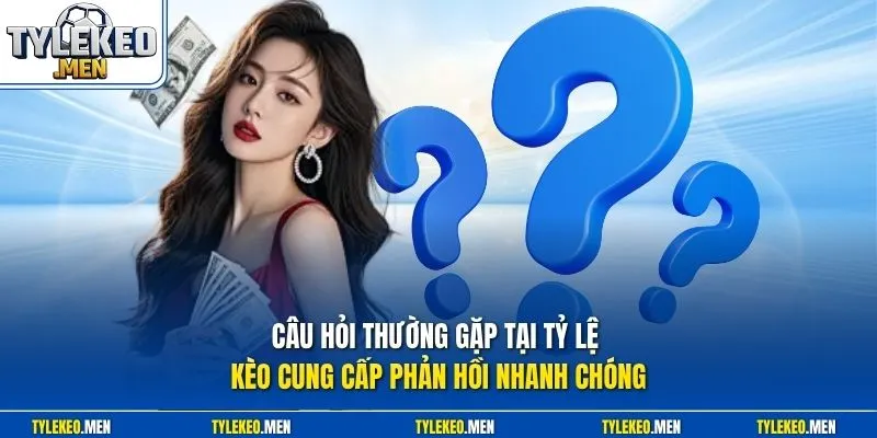 Câu hỏi thường gặp tại Tỷ Lệ Kèo cung cấp phản hồi nhanh chóng